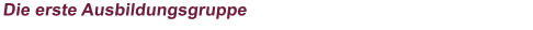 Die erste Ausbildungsgruppe